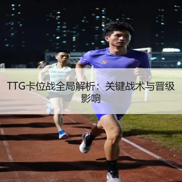 TTG卡位战全局解析：关键战术与晋级影响