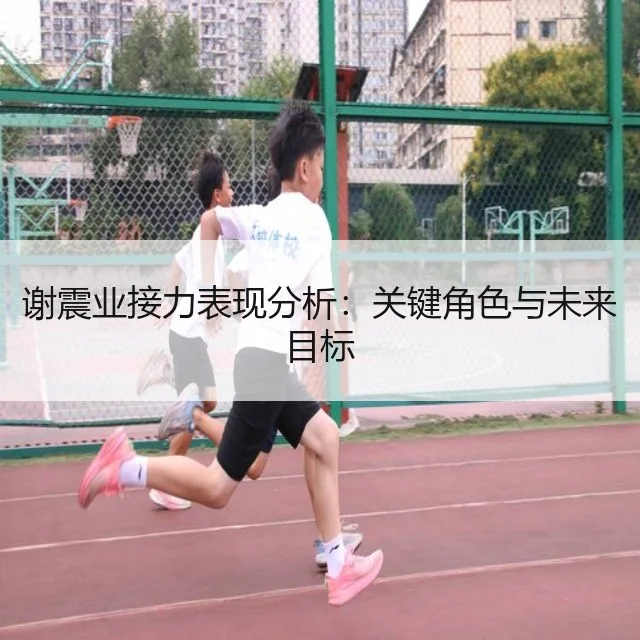 谢震业接力表现分析：关键角色与未来目标